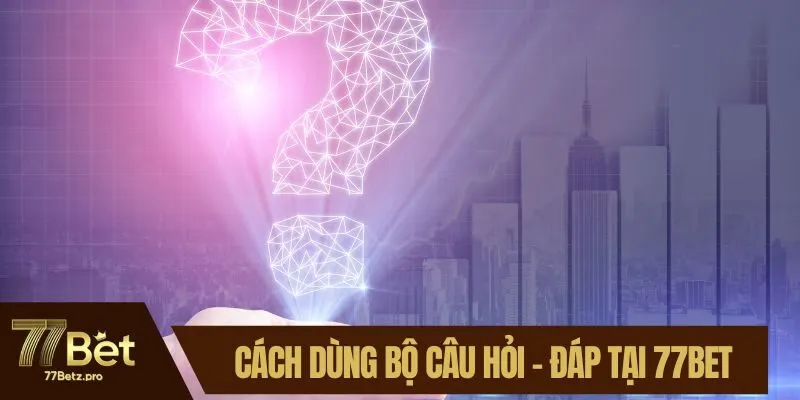 Cách dùng bộ câu hỏi - đáp tại 77BET