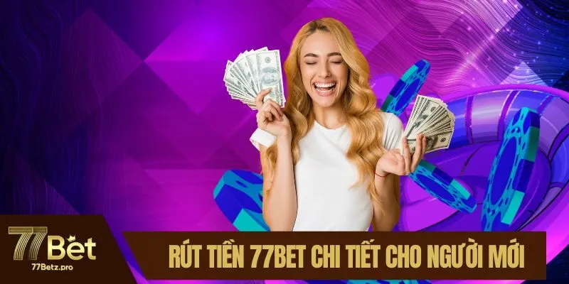 Rút Tiền 77BET – Chi Tiết Từng Bước Cho Người Mới